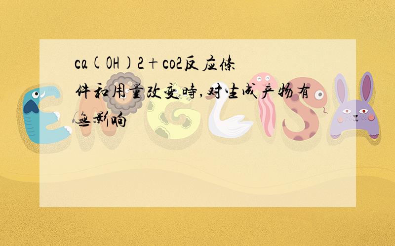 ca(OH)2+co2反应条件和用量改变时,对生成产物有无影响