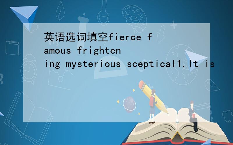 英语选词填空fierce famous frightening mysterious sceptical1.It is