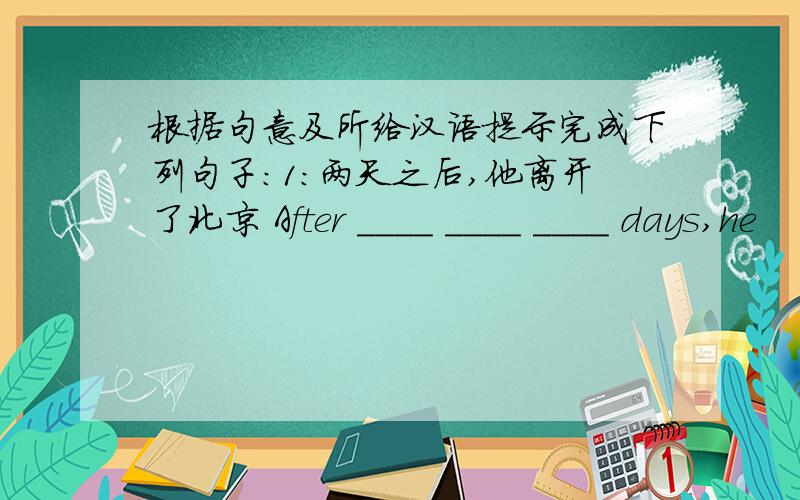 根据句意及所给汉语提示完成下列句子:1：两天之后,他离开了北京 After ____ ____ ____ days,he