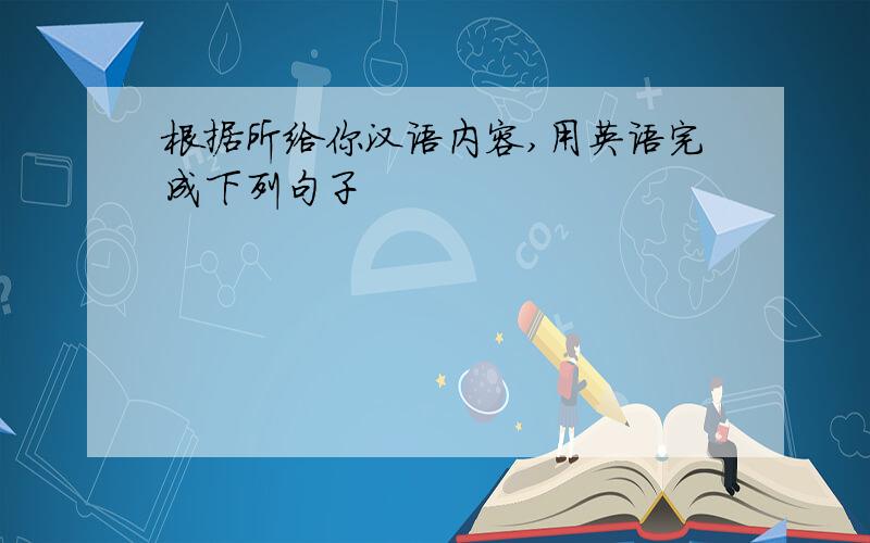 根据所给你汉语内容,用英语完成下列句子