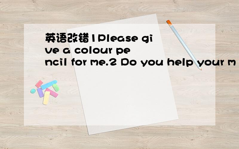 英语改错1Please give a colour pencil for me.2 Do you help your m