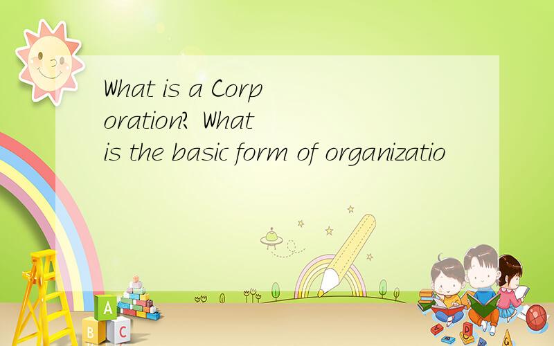 What is a Corporation? What is the basic form of organizatio