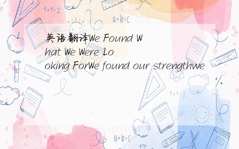 英语翻译We Found What We Were Looking ForWe found our strengthwe