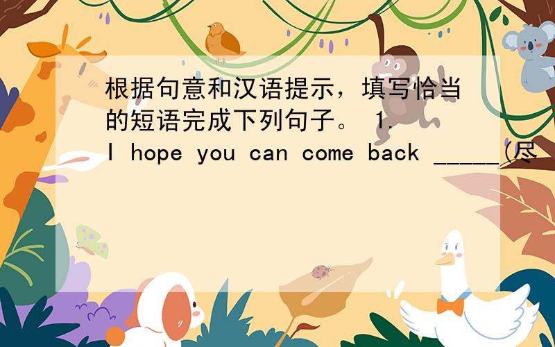 根据句意和汉语提示，填写恰当的短语完成下列句子。 1. I hope you can come back _____(尽