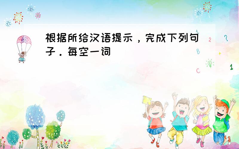 根据所给汉语提示，完成下列句子。每空一词