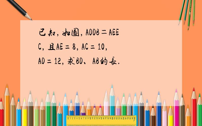已知，如图，ADDB＝AEEC，且AE=8，AC=10，AD=12，求BD、AB的长．