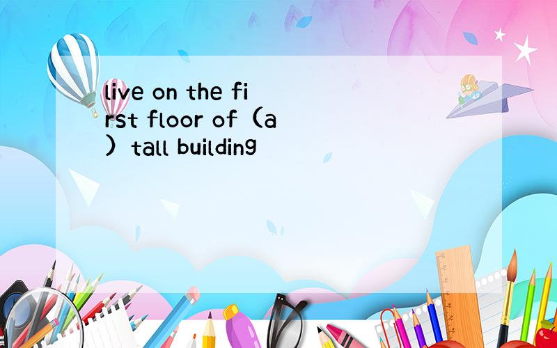 live on the first floor of（a）tall building