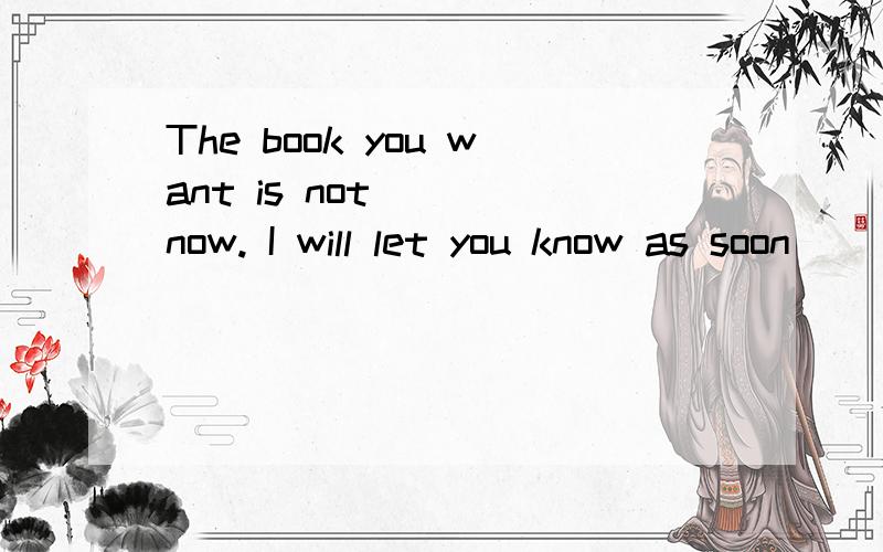 The book you want is not ___now. I will let you know as soon