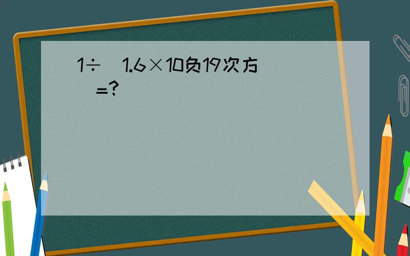 1÷（1.6×10负19次方）=?