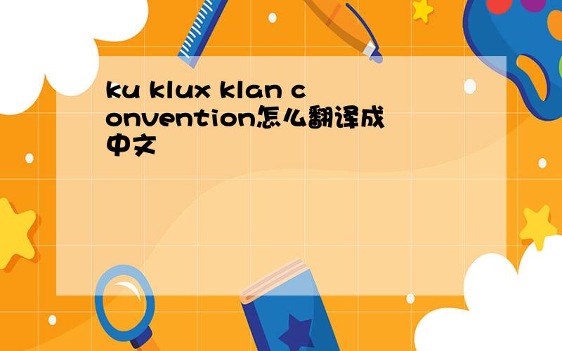 ku klux klan convention怎么翻译成中文