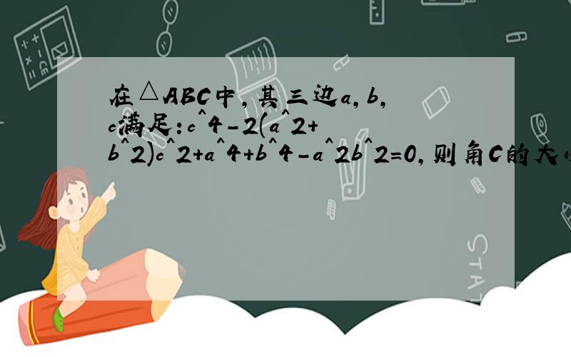 在△ABC中,其三边a,b,c满足:c^4-2(a^2+b^2)c^2+a^4+b^4-a^2b^2=0,则角C的大小为