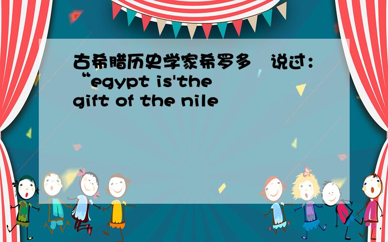 古希腊历史学家希罗多徳说过：“egypt is'the gift of the nile
