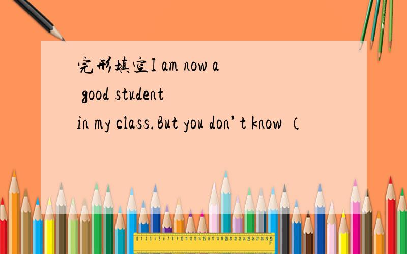完形填空I am now a good student in my class.But you don’t know （