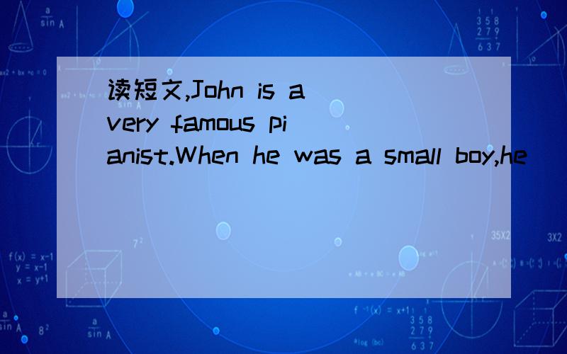 读短文,John is a very famous pianist.When he was a small boy,he