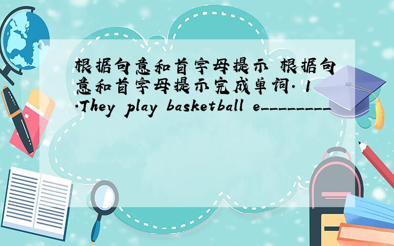 根据句意和首字母提示 根据句意和首字母提示完成单词. 1.They play basketball e________