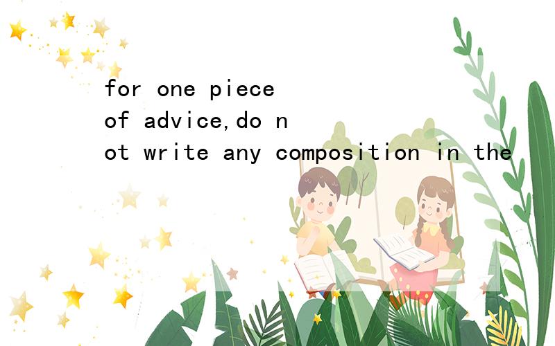 for one piece of advice,do not write any composition in the