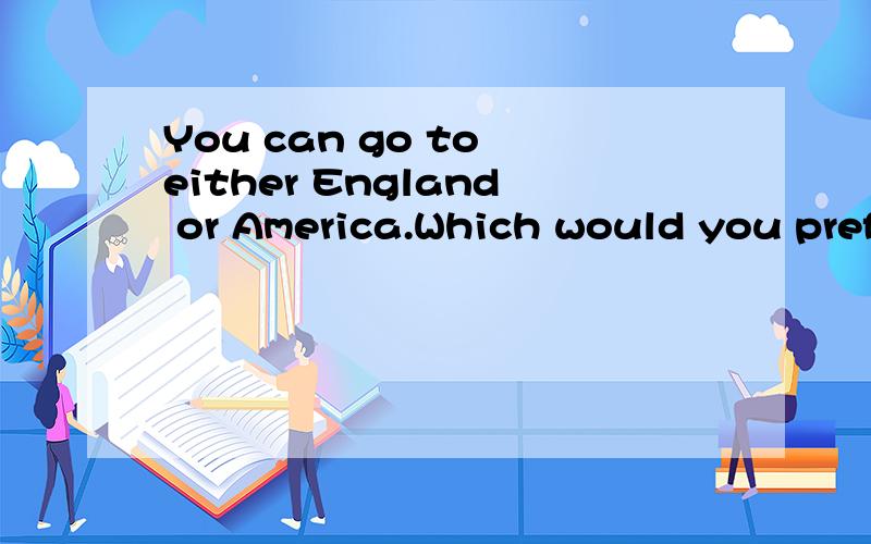 You can go to either England or America.Which would you pref