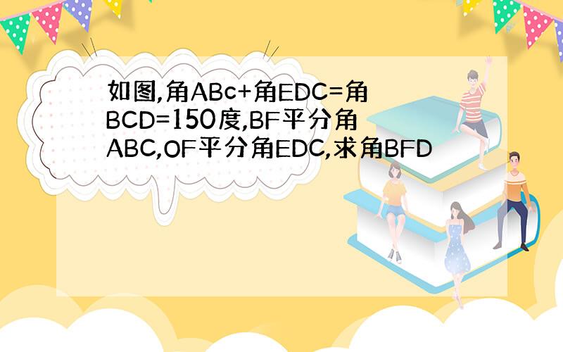 如图,角ABc+角EDC=角BCD=150度,BF平分角ABC,OF平分角EDC,求角BFD