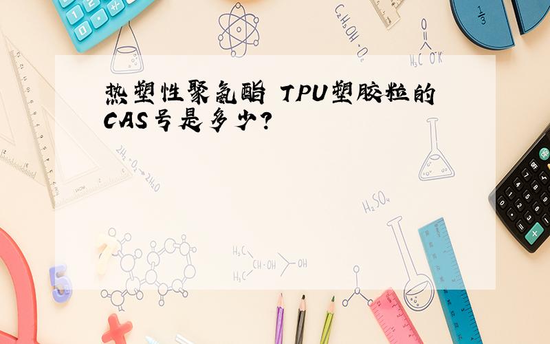 热塑性聚氨酯 TPU塑胶粒的CAS号是多少?