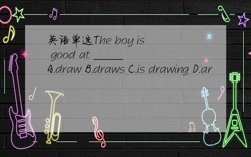 英语单选The boy is good at _____A.draw B.draws C.is drawing D.ar