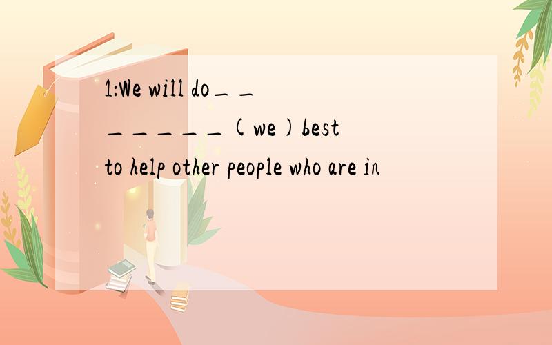 1：We will do_______(we)best to help other people who are in