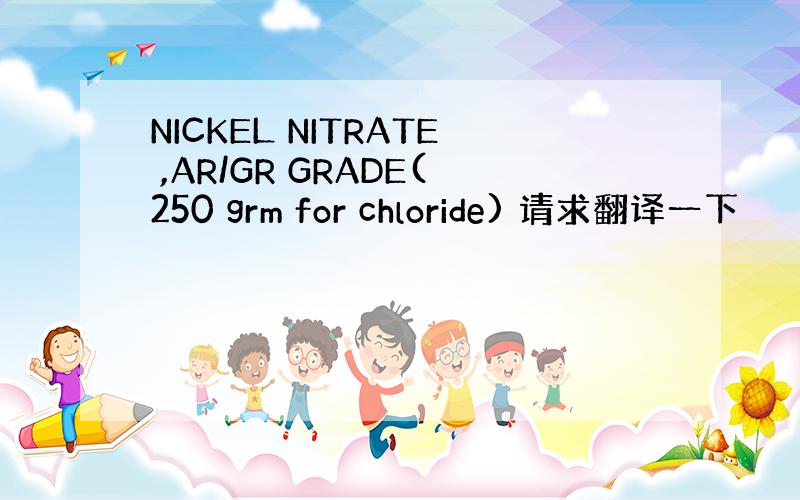 NICKEL NITRATE ,AR/GR GRADE(250 grm for chloride) 请求翻译一下