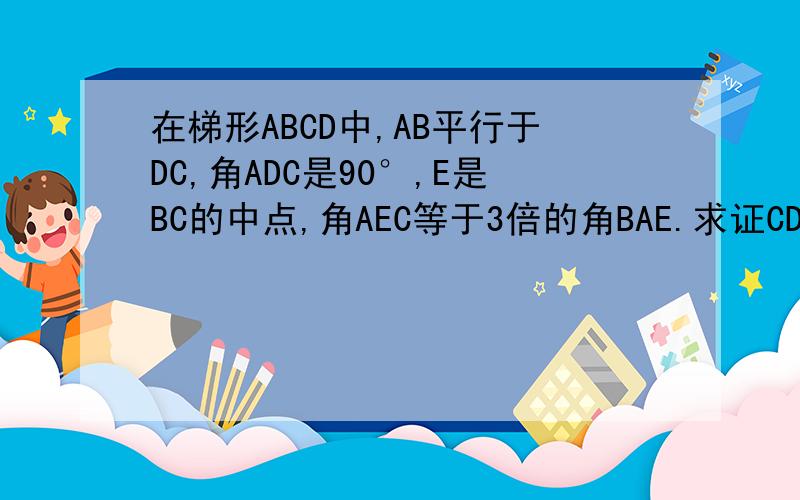 在梯形ABCD中,AB平行于DC,角ADC是90°,E是BC的中点,角AEC等于3倍的角BAE.求证CD等于CE
