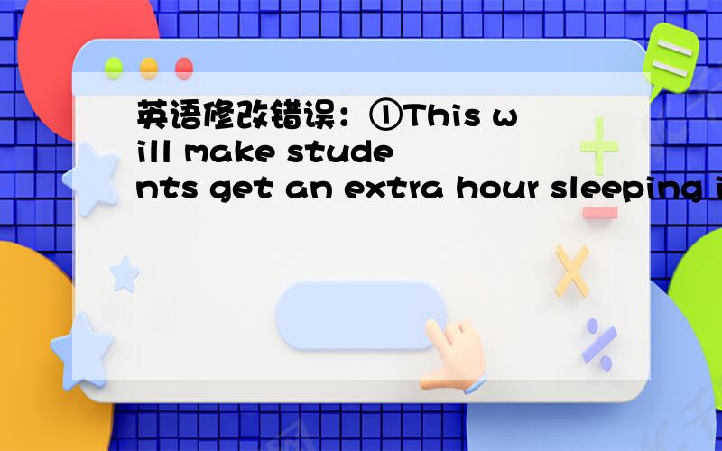 英语修改错误：①This will make students get an extra hour sleeping i