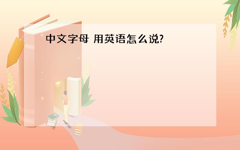 中文字母 用英语怎么说?