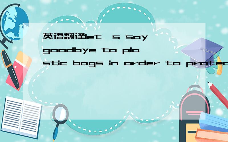 英语翻译let's say goodbye to plastic bags in order to protect th