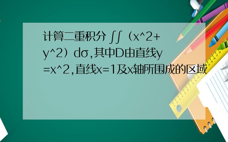 计算二重积分 ∫∫（x^2+y^2）dσ,其中D由直线y=x^2,直线x=1及x轴所围成的区域