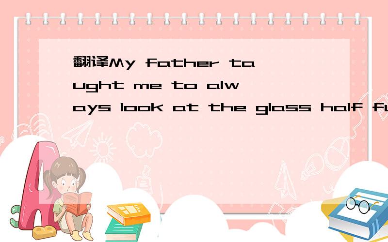 翻译My father taught me to always look at the glass half full
