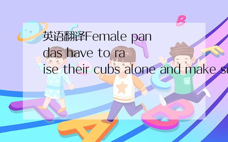 英语翻译Female pandas have to raise their cubs alone and make su