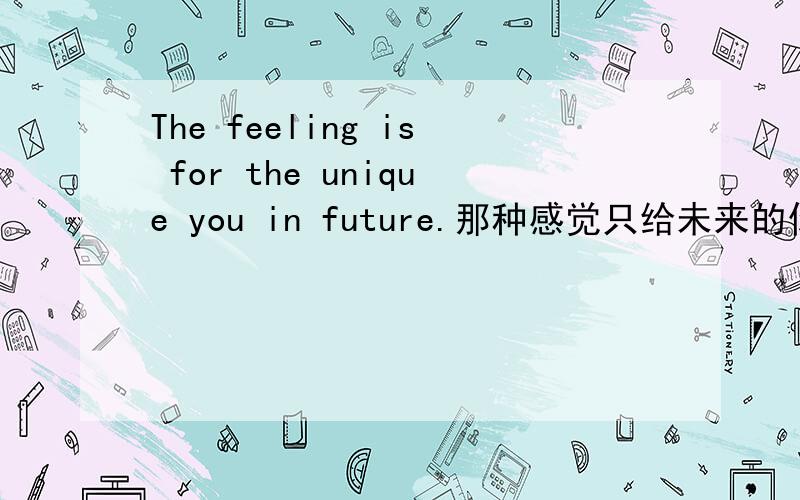 The feeling is for the unique you in future.那种感觉只给未来的你 英文翻译有
