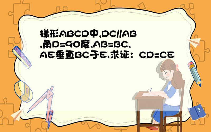 梯形ABCD中,DC//AB,角D=90度,AB=BC,AE垂直BC于E.求证：CD=CE