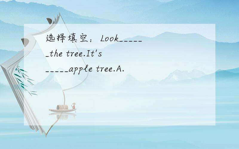 选择填空：Look______the tree.It's_____apple tree.A.