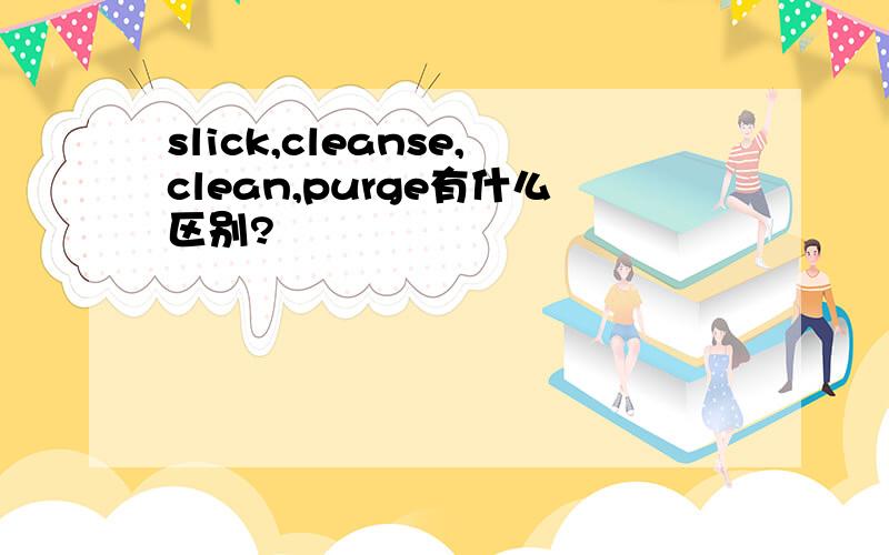 slick,cleanse,clean,purge有什么区别?