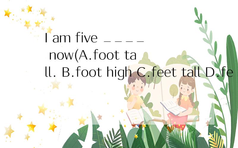 I am five ____ now(A.foot tall. B.foot high C.feet tall D.fe