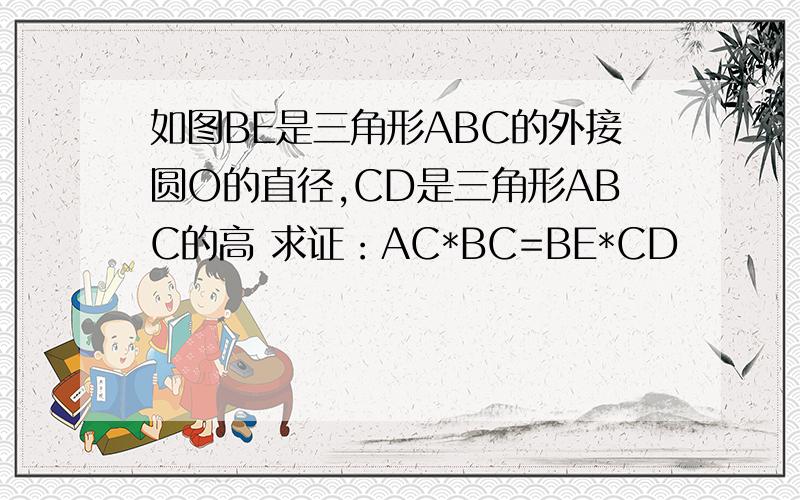 如图BE是三角形ABC的外接圆O的直径,CD是三角形ABC的高 求证：AC*BC=BE*CD