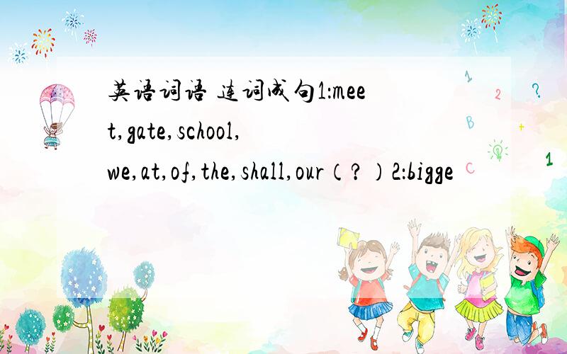 英语词语 连词成句1：meet,gate,school,we,at,of,the,shall,our（?）2：bigge