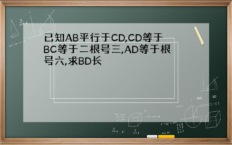 已知AB平行于CD,CD等于BC等于二根号三,AD等于根号六,求BD长