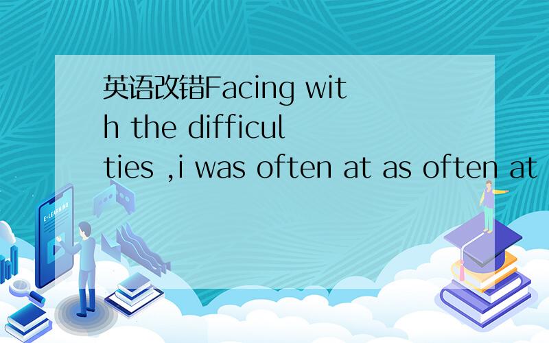 英语改错Facing with the difficulties ,i was often at as often at