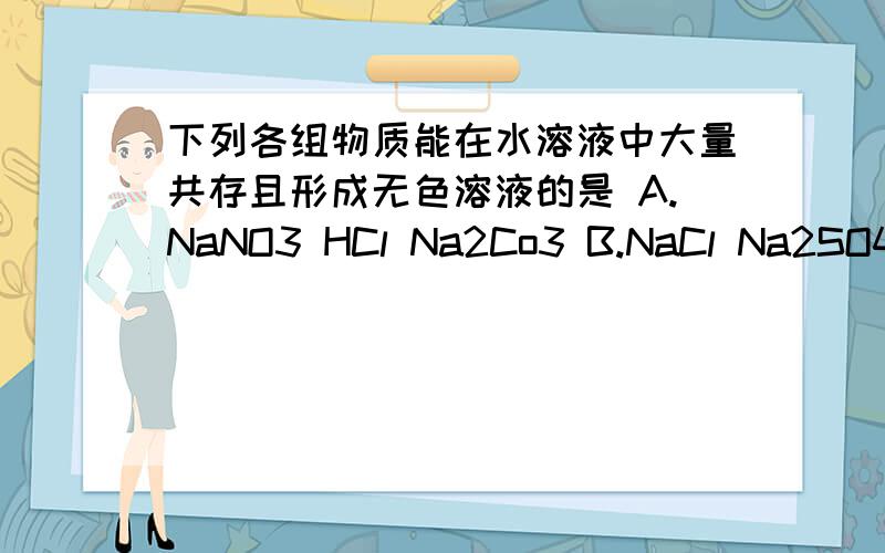 下列各组物质能在水溶液中大量共存且形成无色溶液的是 A.NaNO3 HCl Na2Co3 B.NaCl Na2SO4 N