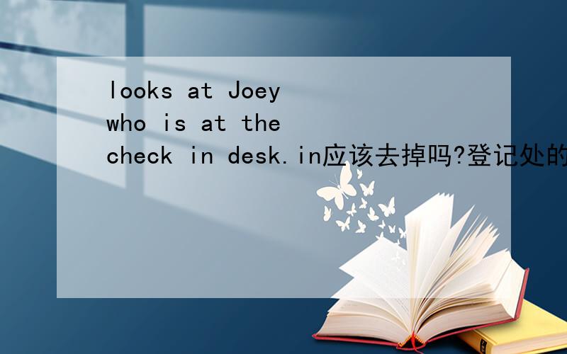 looks at Joey who is at the check in desk.in应该去掉吗?登记处的意思?