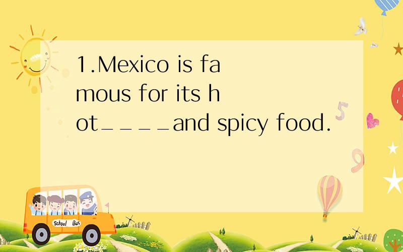 1.Mexico is famous for its hot____and spicy food.