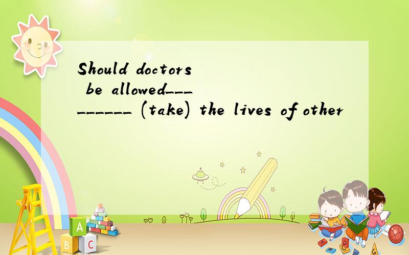 Should doctors be allowed_________ (take) the lives of other