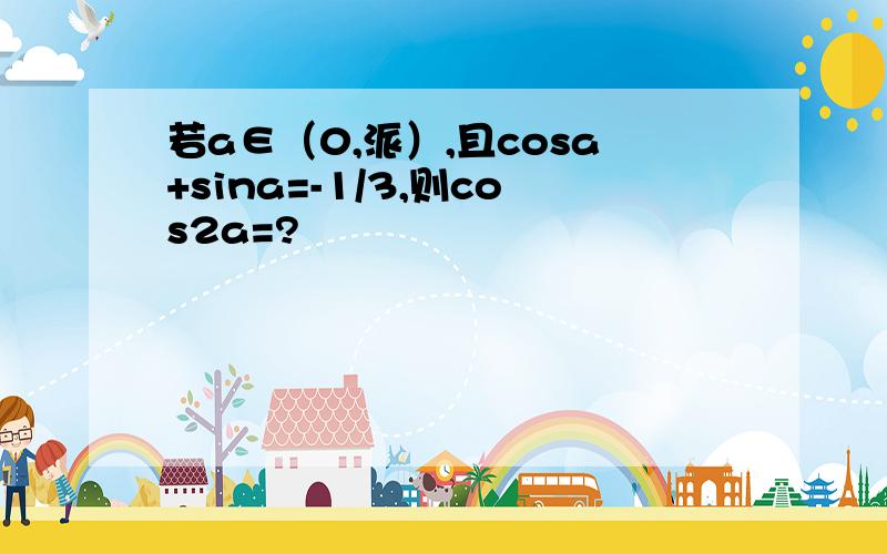 若a∈（0,派）,且cosa+sina=-1/3,则cos2a=?