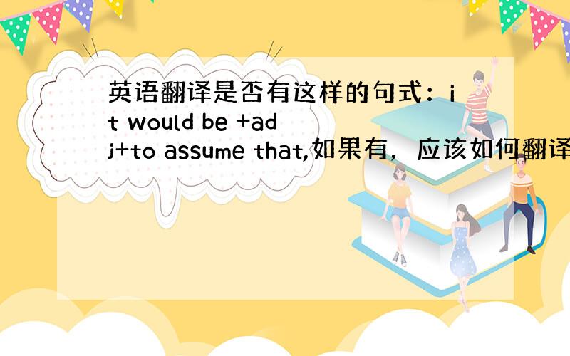 英语翻译是否有这样的句式：it would be +adj+to assume that,如果有，应该如何翻译