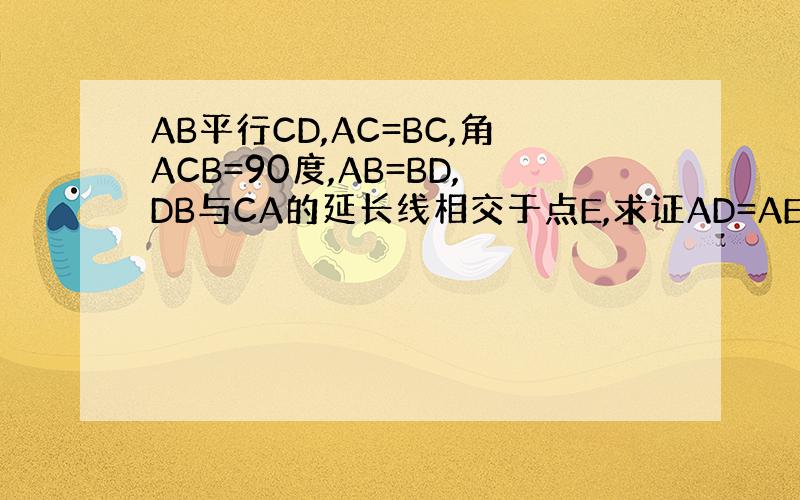 AB平行CD,AC=BC,角ACB=90度,AB=BD,DB与CA的延长线相交于点E,求证AD=AE