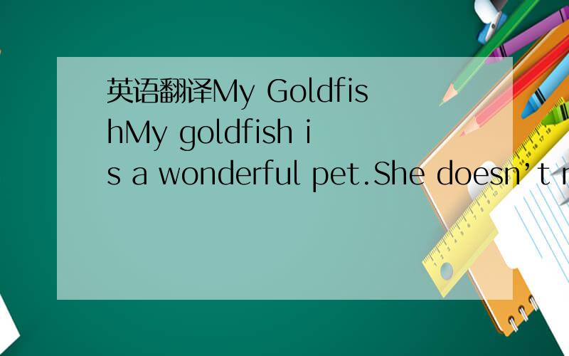 英语翻译My GoldfishMy goldfish is a wonderful pet.She doesn’t ne